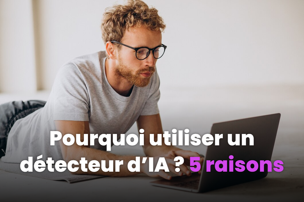 Pourquoi utiliser un détecteur d’IA ? Les 5 raisons essentielles
